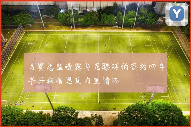 马赛总监透露与昆滕廷伯签约四年半并租借恩瓦内里情况