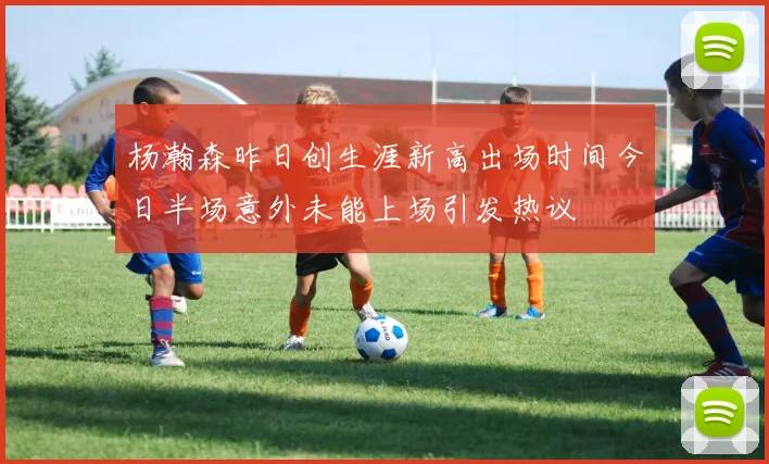 杨瀚森昨日创生涯新高出场时间今日半场意外未能上场引发热议