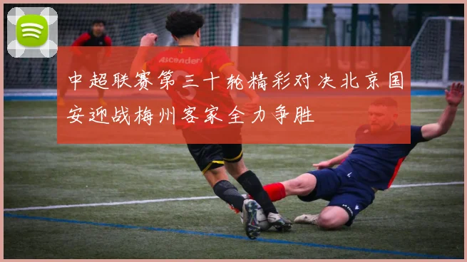 中超联赛第三十轮精彩对决北京国安迎战梅州客家全力争胜