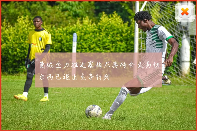 曼城全力推进塞梅尼奥转会交易切尔西已退出竞争行列