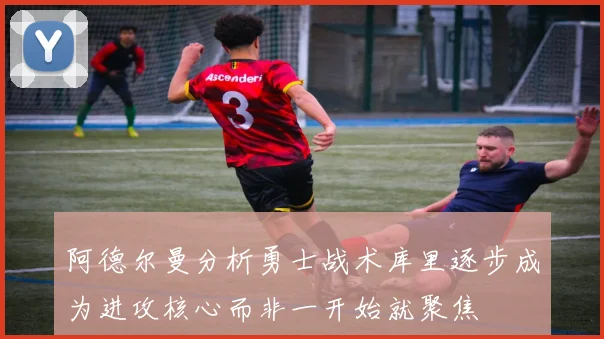 阿德尔曼分析勇士战术库里逐步成为进攻核心而非一开始就聚焦