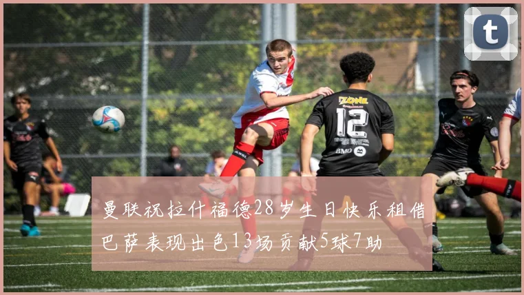 曼联祝拉什福德28岁生日快乐租借巴萨表现出色13场贡献5球7助
