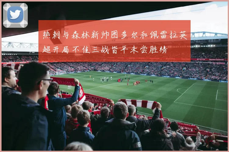 热刺与森林新帅图多尔和佩雷拉英超开局不佳三战皆平未尝胜绩