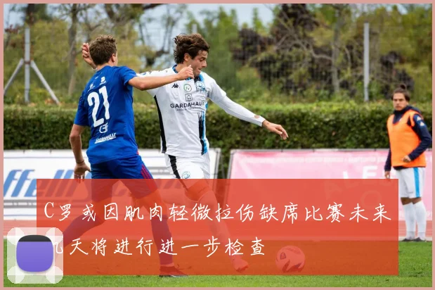 C罗或因肌肉轻微拉伤缺席比赛未来几天将进行进一步检查