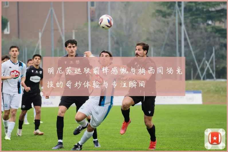 明尼苏达联前锋感慨与梅西同场竞技的奇妙体验与专注瞬间