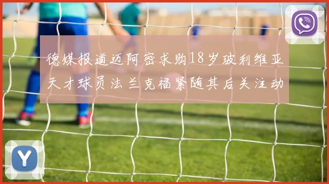 德媒报道迈阿密求购18岁玻利维亚天才球员法兰克福紧随其后关注动态
