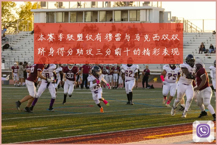 本赛季联盟仅有穆雷与马克西双双跻身得分助攻三分前十的精彩表现