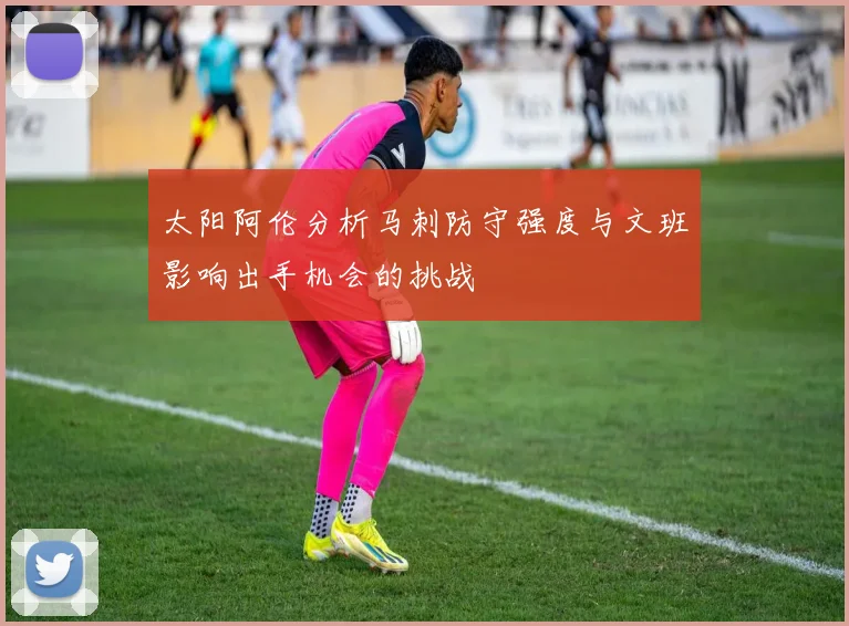 太阳阿伦分析马刺防守强度与文班影响出手机会的挑战