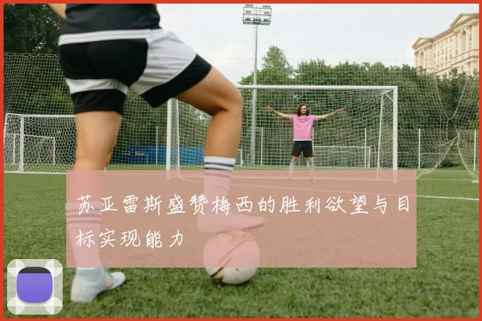 苏亚雷斯盛赞梅西的胜利欲望与目标实现能力