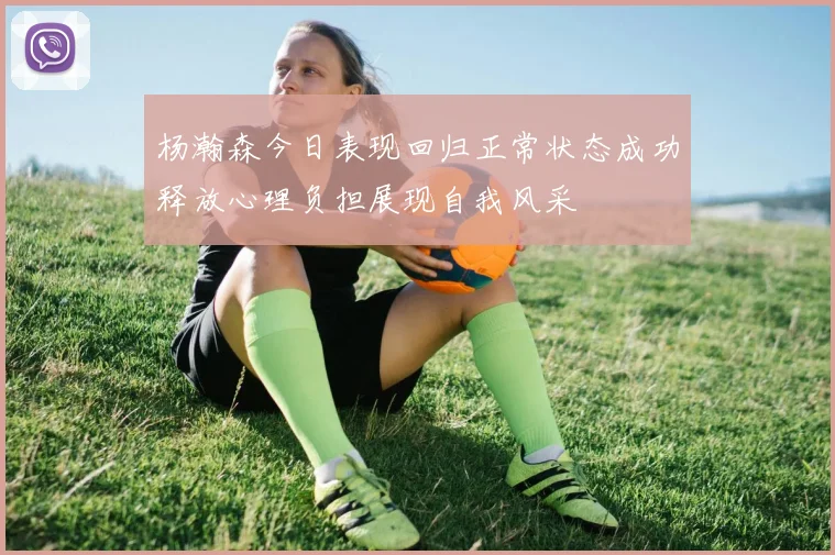 杨瀚森今日表现回归正常状态成功释放心理负担展现自我风采