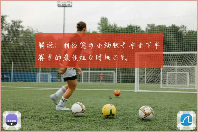 解说：利拉德与小杨联手冲击下半赛季的最佳组合时机已到
