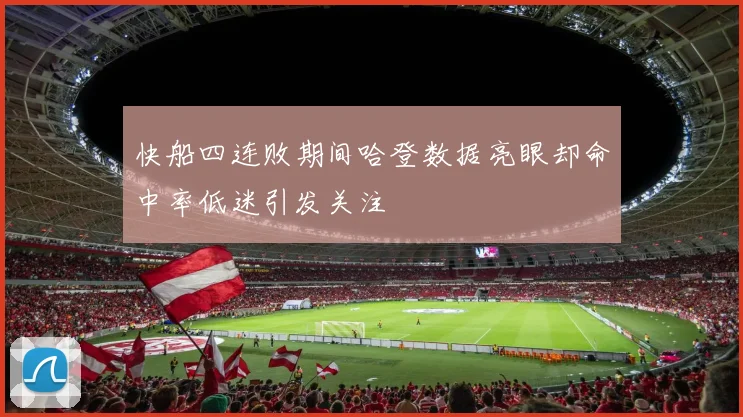 快船四连败期间哈登数据亮眼却命中率低迷引发关注
