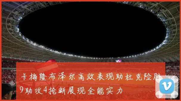 卡梅隆布泽尔高效表现助杜克险胜9助攻4抢断展现全能实力