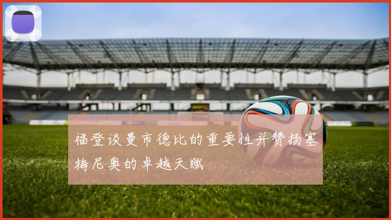 福登谈曼市德比的重要性并赞扬塞梅尼奥的卓越天赋