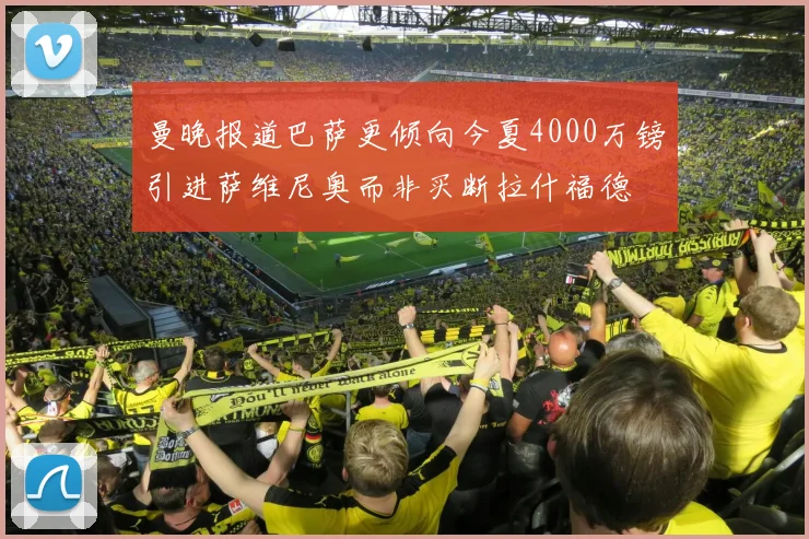 曼晚报道巴萨更倾向今夏4000万镑引进萨维尼奥而非买断拉什福德