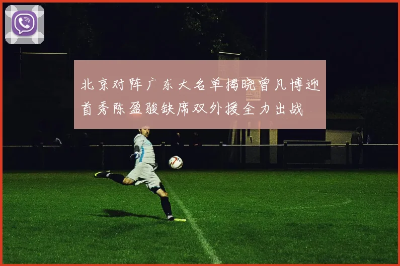 北京对阵广东大名单揭晓曾凡博迎首秀陈盈骏缺席双外援全力出战