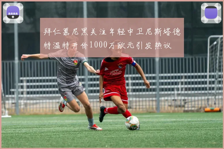 拜仁慕尼黑关注年轻中卫尼斯塔德特温特开价1000万欧元引发热议