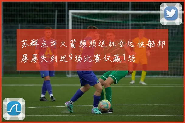 苏群点评火箭频频送机会给快船却屡屡失利近9场比赛仅赢1场