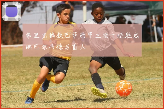 弗里克执教巴萨西甲主场十连胜成继巴尔韦德后首人