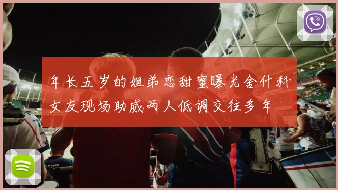 年长五岁的姐弟恋甜蜜曝光舍什科女友现场助威两人低调交往多年