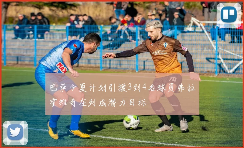 巴萨今夏计划引援3到4名球员弗拉霍维奇在列成潜力目标