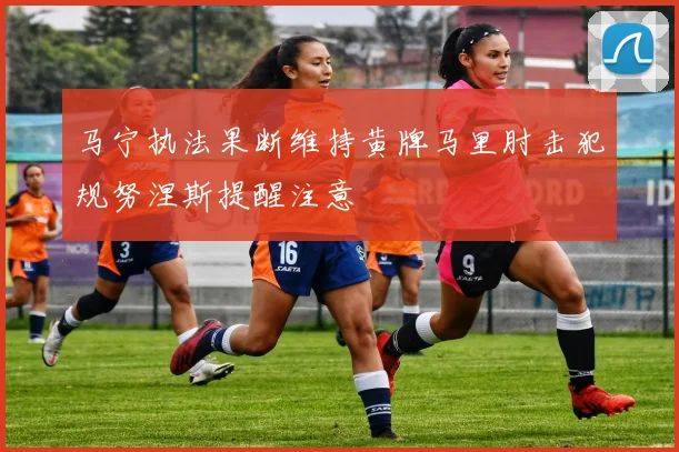 马宁执法果断维持黄牌马里肘击犯规努涅斯提醒注意