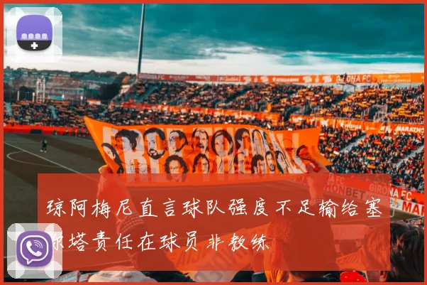 琼阿梅尼直言球队强度不足输给塞尔塔责任在球员非教练