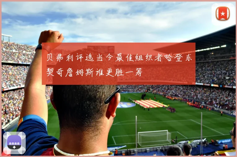 贝弗利评选当今最佳组织者哈登东契奇詹姆斯谁更胜一筹