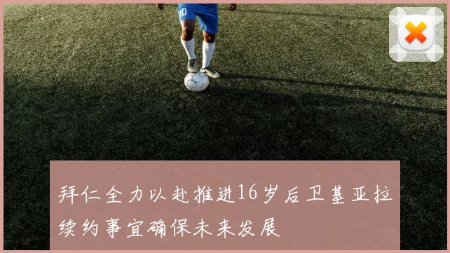 拜仁全力以赴推进16岁后卫基亚拉续约事宜确保未来发展