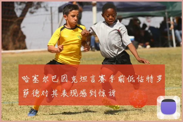 哈塞尔巴因克坦言赛季前低估特罗萨德对其表现感到惊讶