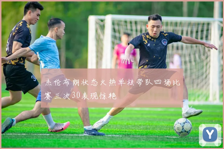 杰伦布朗状态火热单核带队四场比赛三次30表现惊艳