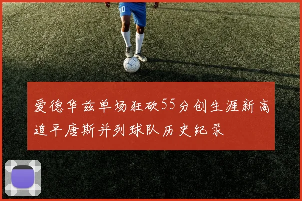 爱德华兹单场狂砍55分创生涯新高追平唐斯并列球队历史纪录