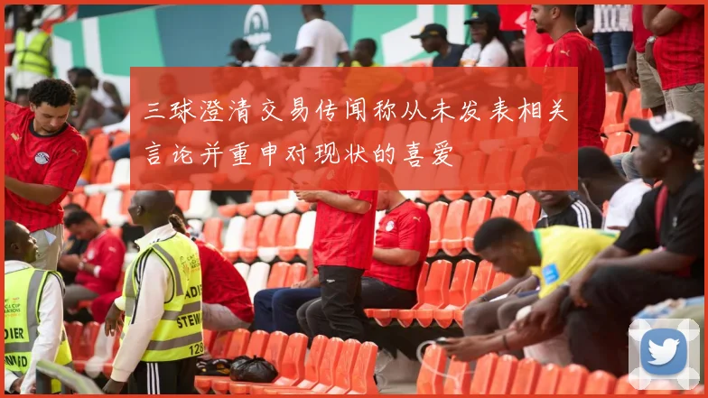 三球澄清交易传闻称从未发表相关言论并重申对现状的喜爱